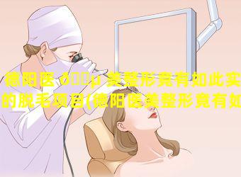 德阳医 🌵 美整形竟有如此实惠的脱毛项目(德阳医美整形竟有如此实惠的脱毛项目 💮 吗)